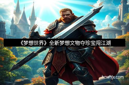 《梦想世界》全新梦想文物夺珍宝闯江湖