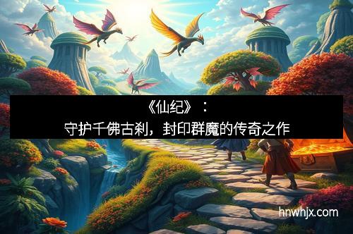 《仙纪》：守护千佛古刹，封印群魔的传奇之作
