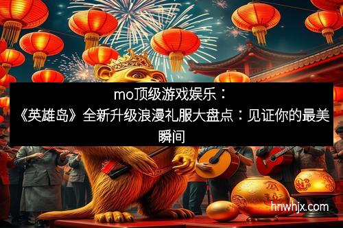 mo顶级游戏娱乐：《英雄岛》全新升级浪漫礼服大盘点：见证你的最美瞬间