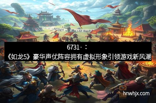 6731·：《如龙5》豪华声优阵容拥有虚拟形象引领游戏新风潮