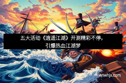 五大活动《逍遥江湖》开测精彩不停，引爆热血江湖梦